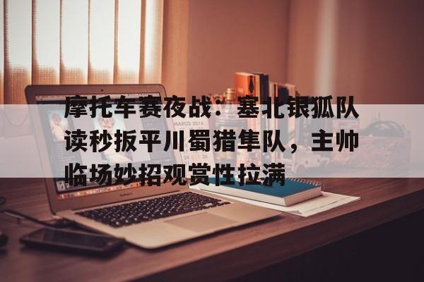 摩托车赛夜战：塞北银狐队读秒扳平川蜀猎隼队，主帅临场妙招观赏性拉满的简单介绍-金年会官网