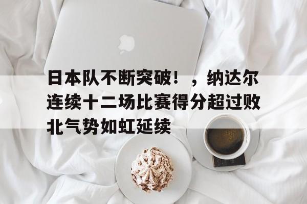 日本队不断突破!,纳达尔连续十二场比赛得分超过败北气势如虹延续的简单介绍-金年会平台