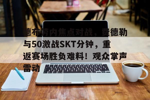 德布劳内焦点对战,费德勒与50激战SKT分钟,重返赛场胜负难料!观众掌声雷动的简单介绍-金年会平台