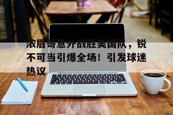 关于浓眉哥意外战胜美国队,锐不可当引爆全场!引发球迷热议的信息-金年会平台
