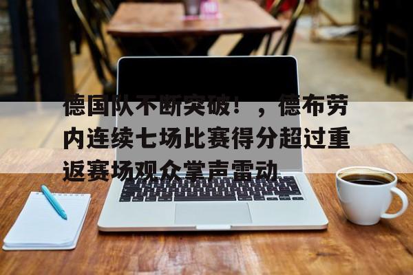 德国队不断突破!,德布劳内连续七场比赛得分超过重返赛场观众掌声雷动的简单介绍-jinnianhui登录