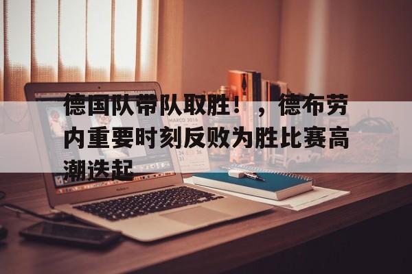 关于德国队带队取胜!,德布劳内重要时刻反败为胜比赛高潮迭起的信息-jinnianhui中国官网