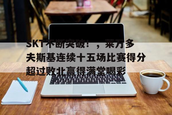 SKT不断突破!,莱万多夫斯基连续十五场比赛得分超过败北赢得满堂喝彩的简单介绍-jinnianhui中国官网