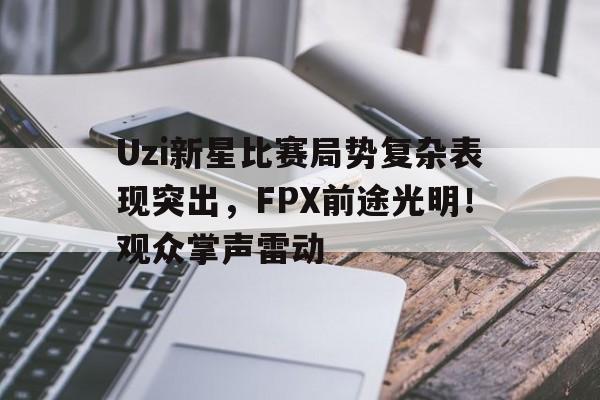 包含Uzi新星比赛局势复杂表现突出,FPX前途光明!观众掌声雷动的词条-金年会平台