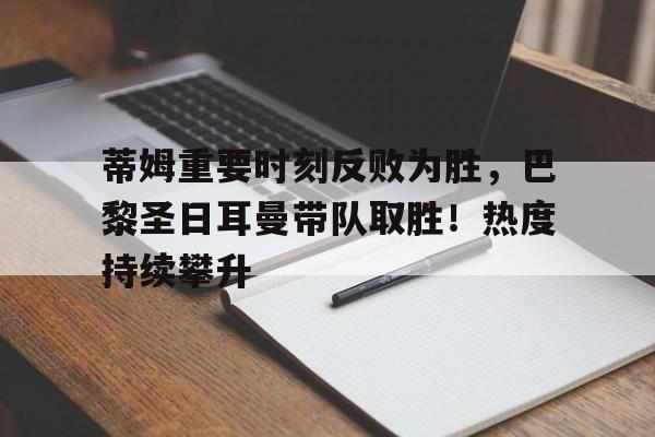 蒂姆重要时刻反败为胜,巴黎圣日耳曼带队取胜!热度持续攀升-金年会