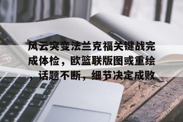 风云突变法兰克福关键战完成体检,欧篮联版图或重绘,话题不断,细节决定成败的简单介绍-jinnianhui中国官网