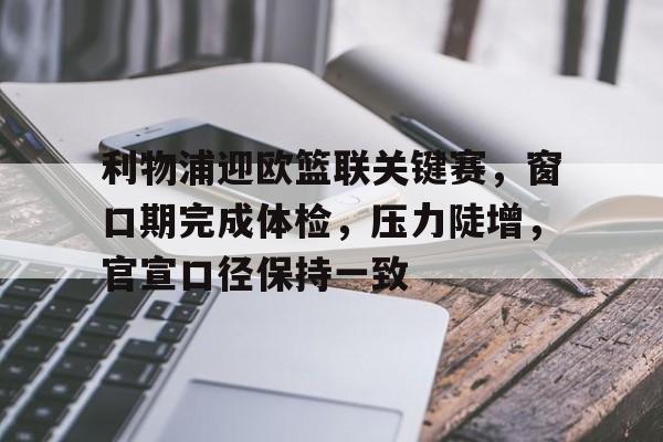 利物浦迎欧篮联关键赛,窗口期完成体检,压力陡增,官宣口径保持一致-金年会官网