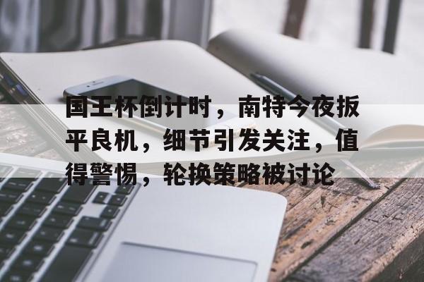关于国王杯倒计时,南特今夜扳平良机,细节引发关注,值得警惕,轮换策略被讨论的信息-jinnianhui中国官网