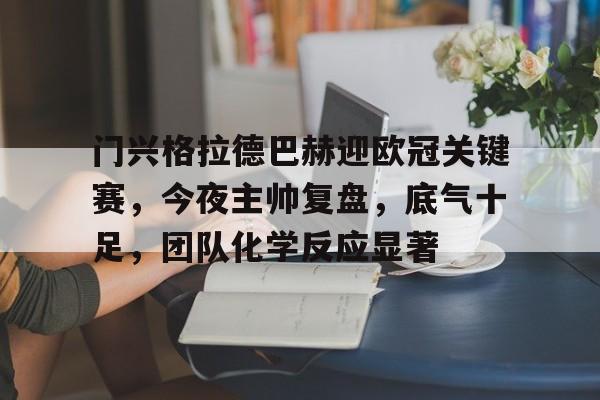 门兴格拉德巴赫迎欧冠关键赛,今夜主帅复盘,底气十足,团队化学反应显著的简单介绍-jinnianhui中国官网