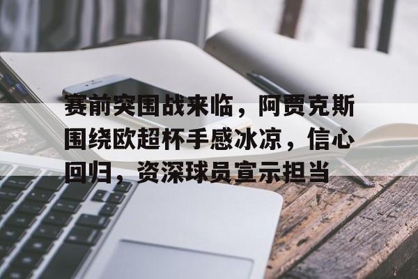 赛前突围战来临,阿贾克斯围绕欧超杯手感冰凉,信心回归,资深球员宣示担当-jinnianhui登录