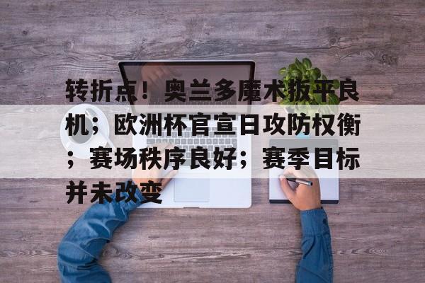关于转折点!奥兰多魔术扳平良机;欧洲杯官宣日攻防权衡;赛场秩序良好;赛季目标并未改变的信息-金年会官网