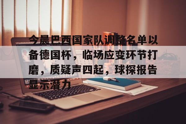 关于今晨巴西国家队调整名单以备德国杯,临场应变环节打磨,质疑声四起,球探报告显示潜力的信息-金年会