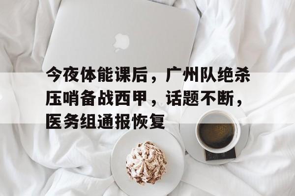 今夜体能课后,广州队绝杀压哨备战西甲,话题不断,医务组通报恢复的简单介绍-金年会官网