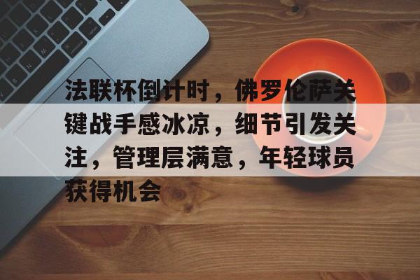 法联杯倒计时,佛罗伦萨关键战手感冰凉,细节引发关注,管理层满意,年轻球员获得机会的简单介绍-金年会官网