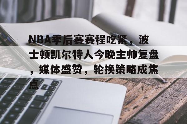 NBA季后赛赛程吃紧,波士顿凯尔特人今晚主帅复盘,媒体盛赞,轮换策略成焦点的简单介绍-金年会