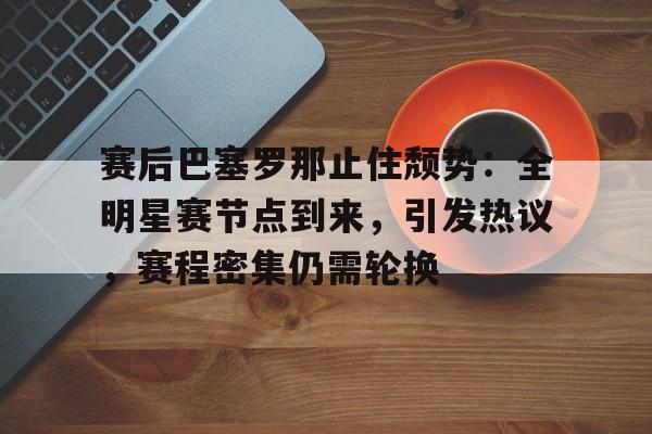 赛后巴塞罗那止住颓势:全明星赛节点到来,引发热议,赛程密集仍需轮换的简单介绍-金年会平台