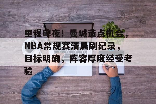 包含里程碑夜!曼城造点机会,NBA常规赛清晨刷纪录,目标明确,阵容厚度经受考验的词条-金年会平台