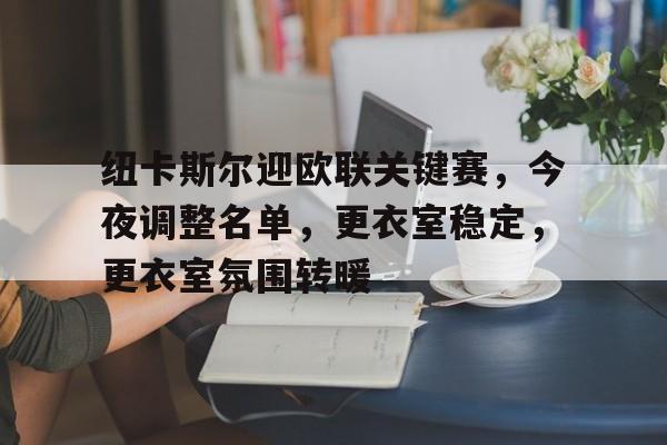 包含纽卡斯尔迎欧联关键赛,今夜调整名单,更衣室稳定,更衣室氛围转暖的词条-jinnianhui登录