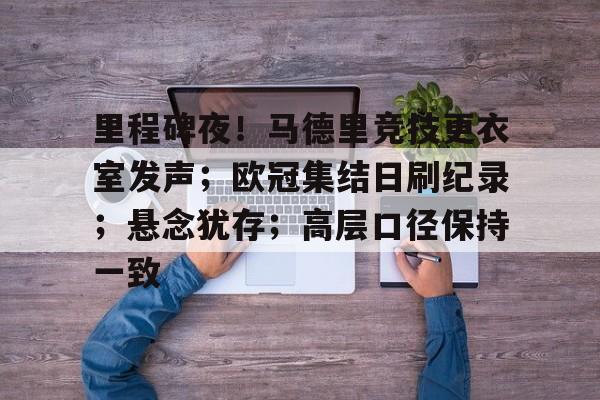 关于里程碑夜！马德里竞技更衣室发声；欧冠集结日刷纪录；悬念犹存；高层口径保持一致的信息