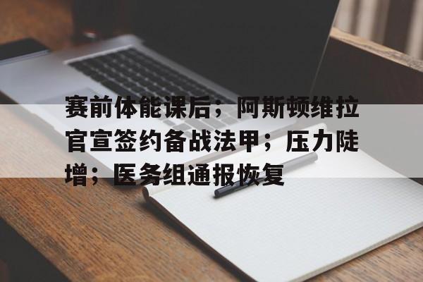 关于赛前体能课后;阿斯顿维拉官宣签约备战法甲;压力陡增;医务组通报恢复的信息 关于赛前体能课后;阿斯顿维拉官宣签约备战法甲;压力陡增;医务组通报恢复的信息