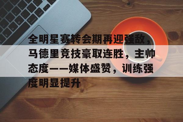 关于全明星赛转会期再迎强敌，马德里竞技豪取连胜，主帅态度——媒体盛赞，训练强度明显提升的信息